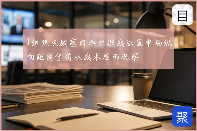 I组焦点战塞内加尔迎战法国中场纵向距离值得从战术层面观察