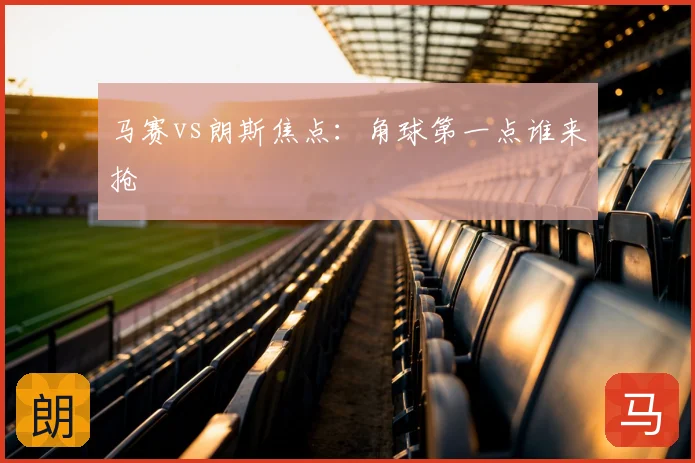 马赛vs朗斯焦点：角球第一点谁来抢