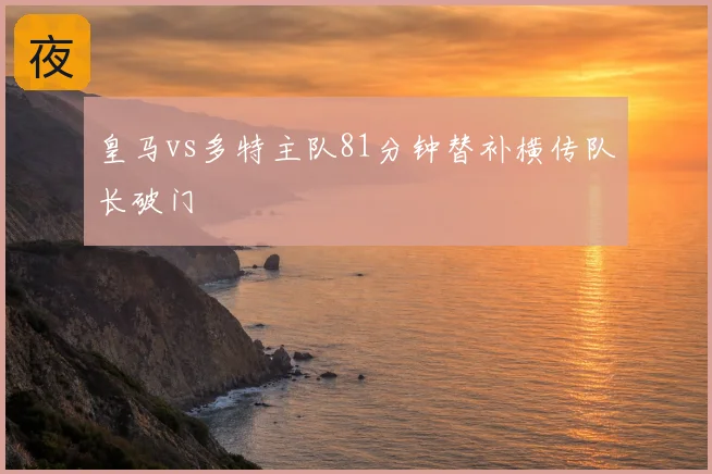 皇马vs多特主队81分钟替补横传队长破门