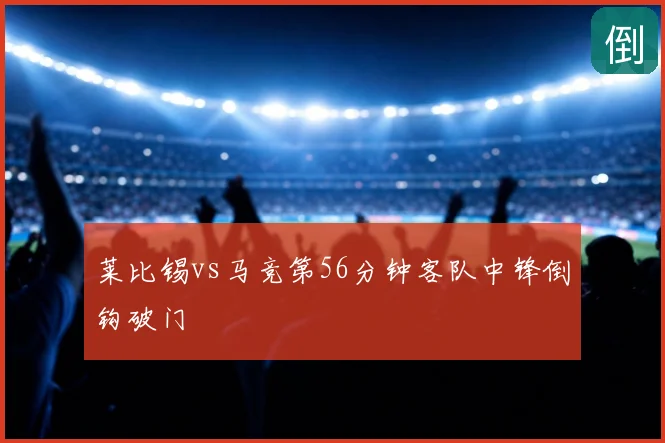 莱比锡vs马竞第56分钟客队中锋倒钩破门