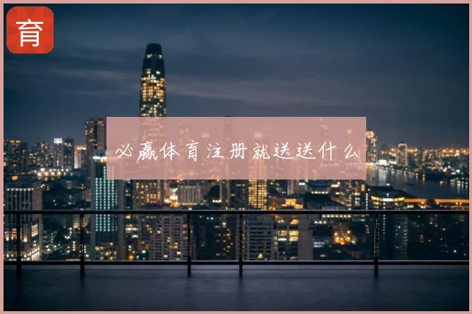 必赢体育注册就送送什么