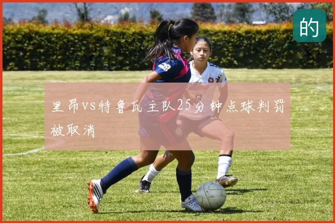 里昂vs特鲁瓦主队25分钟点球判罚被取消
