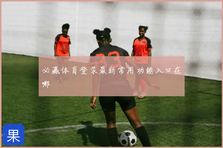 必赢体育登录最新常用功能入口在哪