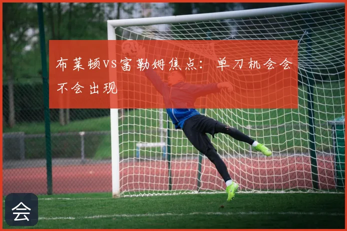 布莱顿vs富勒姆焦点：单刀机会会不会出现
