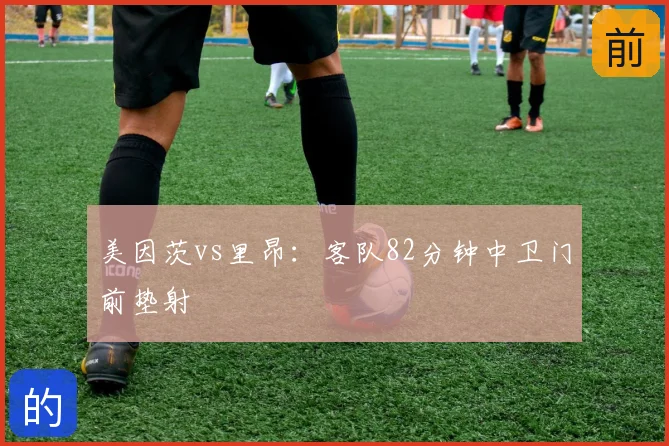 美因茨vs里昂：客队82分钟中卫门前垫射
